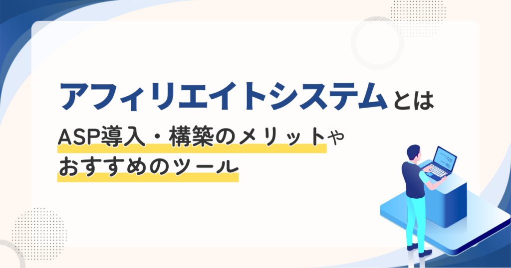 アフィリエイトシステムとは｜ASP導入・構築のメリットやおすすめのツール